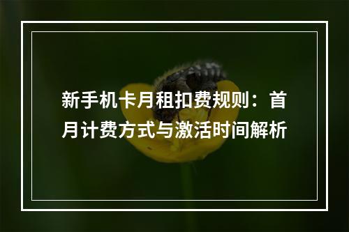 新手机卡月租扣费规则：首月计费方式与激活时间解析