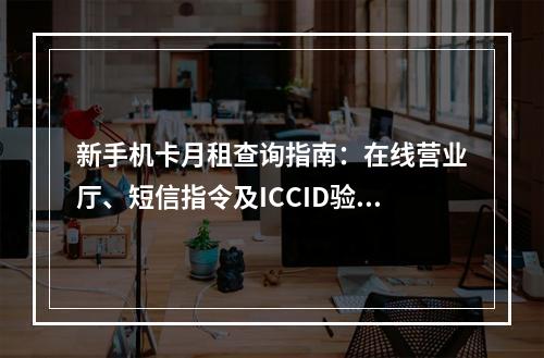 新手机卡月租查询指南：在线营业厅、短信指令及ICCID验证