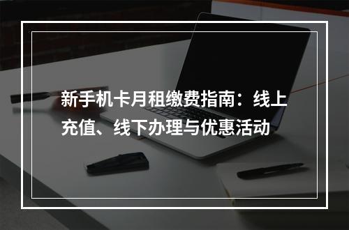 新手机卡月租缴费指南：线上充值、线下办理与优惠活动