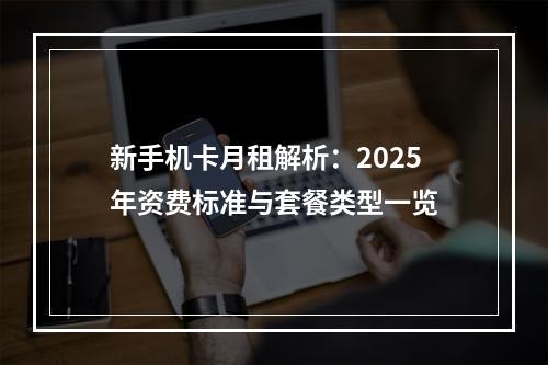 新手机卡月租解析：2025年资费标准与套餐类型一览