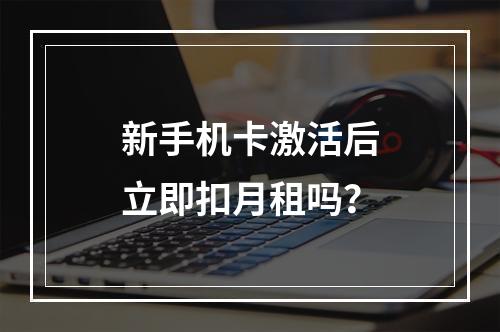 新手机卡激活后立即扣月租吗？