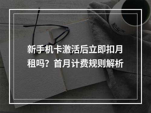 新手机卡激活后立即扣月租吗？首月计费规则解析