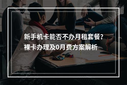 新手机卡能否不办月租套餐？裸卡办理及0月费方案解析