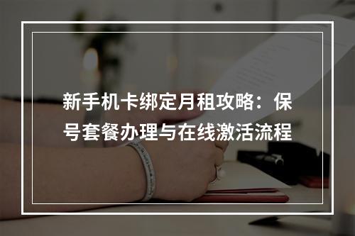 新手机卡绑定月租攻略：保号套餐办理与在线激活流程