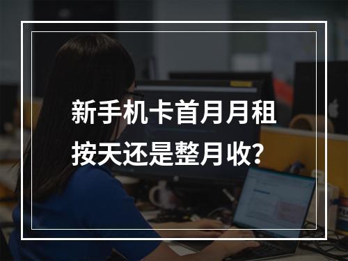 新手机卡首月月租按天还是整月收？
