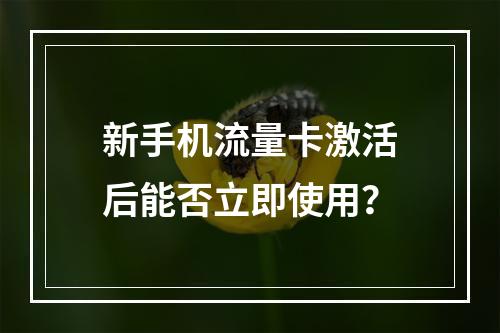 新手机流量卡激活后能否立即使用？