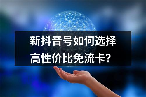 新抖音号如何选择高性价比免流卡？