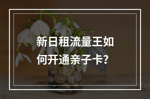 新日租流量王如何开通亲子卡？