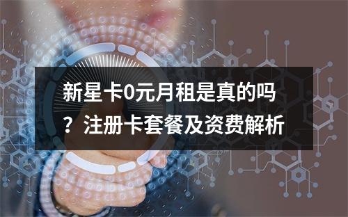 新星卡0元月租是真的吗？注册卡套餐及资费解析