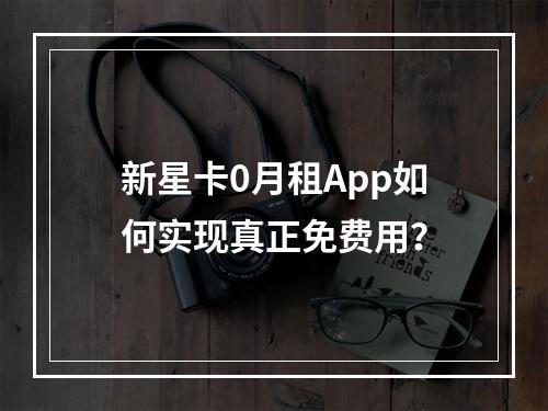 新星卡0月租App如何实现真正免费用？