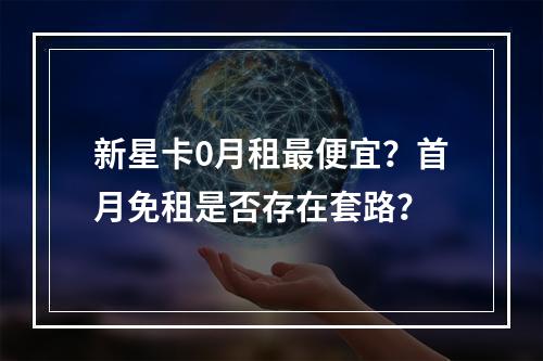 新星卡0月租最便宜？首月免租是否存在套路？