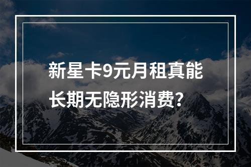 新星卡9元月租真能长期无隐形消费？