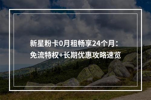 新星粉卡0月租畅享24个月：免流特权+长期优惠攻略速览