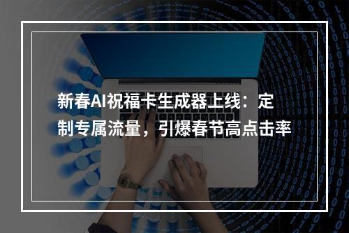 新春AI祝福卡生成器上线：定制专属流量，引爆春节高点击率
