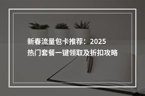 新春流量包卡推荐：2025热门套餐一键领取及折扣攻略