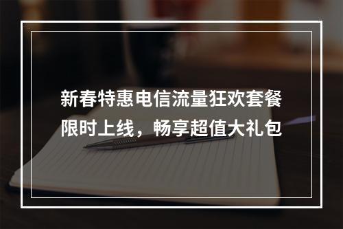 新春特惠电信流量狂欢套餐限时上线，畅享超值大礼包