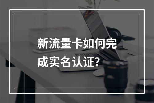 新流量卡如何完成实名认证？
