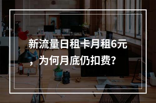 新流量日租卡月租6元，为何月底仍扣费？