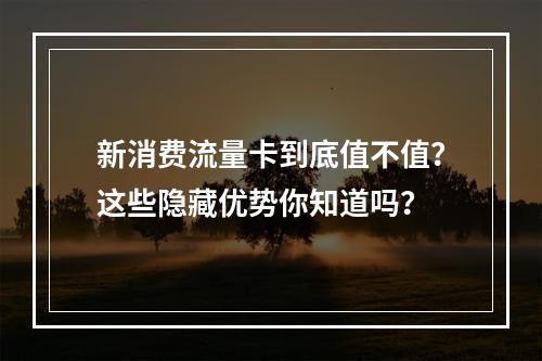 新消费流量卡到底值不值？这些隐藏优势你知道吗？