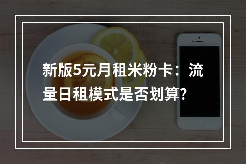 新版5元月租米粉卡：流量日租模式是否划算？