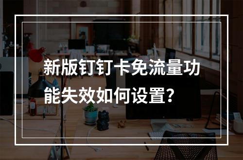 新版钉钉卡免流量功能失效如何设置？