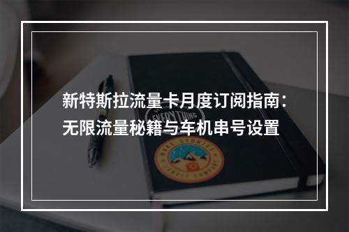 新特斯拉流量卡月度订阅指南：无限流量秘籍与车机串号设置