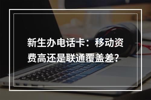 新生办电话卡：移动资费高还是联通覆盖差？
