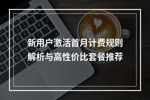 新用户激活首月计费规则解析与高性价比套餐推荐