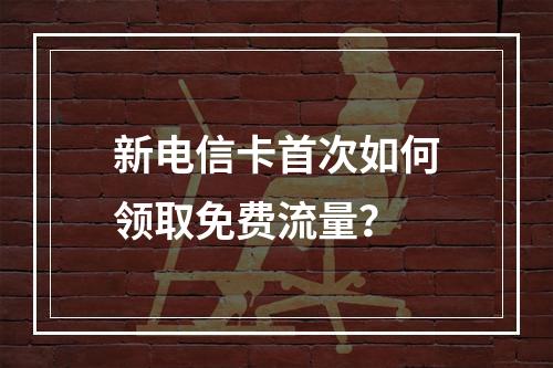 新电信卡首次如何领取免费流量？