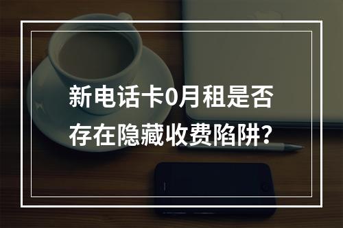 新电话卡0月租是否存在隐藏收费陷阱？