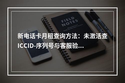 新电话卡月租查询方法：未激活查ICCID-序列号与客服验证