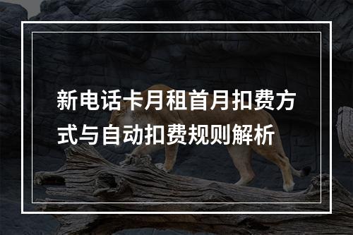 新电话卡月租首月扣费方式与自动扣费规则解析