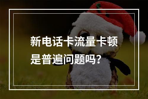 新电话卡流量卡顿是普遍问题吗？