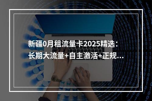 新疆0月租流量卡2025精选：长期大流量+自主激活+正规推荐