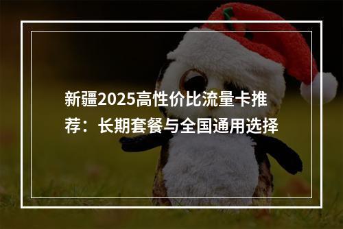 新疆2025高性价比流量卡推荐：长期套餐与全国通用选择