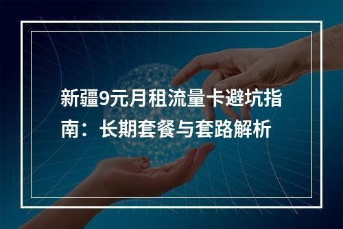 新疆9元月租流量卡避坑指南：长期套餐与套路解析