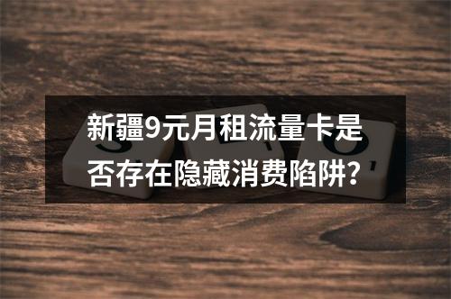 新疆9元月租流量卡是否存在隐藏消费陷阱？