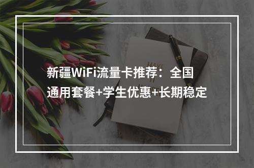 新疆WiFi流量卡推荐：全国通用套餐+学生优惠+长期稳定