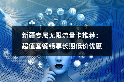新疆专属无限流量卡推荐：超值套餐畅享长期低价优惠