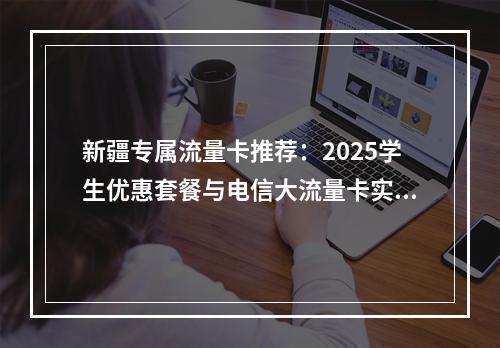 新疆专属流量卡推荐：2025学生优惠套餐与电信大流量卡实测