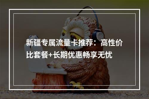 新疆专属流量卡推荐：高性价比套餐+长期优惠畅享无忧