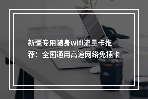 新疆专用随身wifi流量卡推荐：全国通用高速网络免插卡