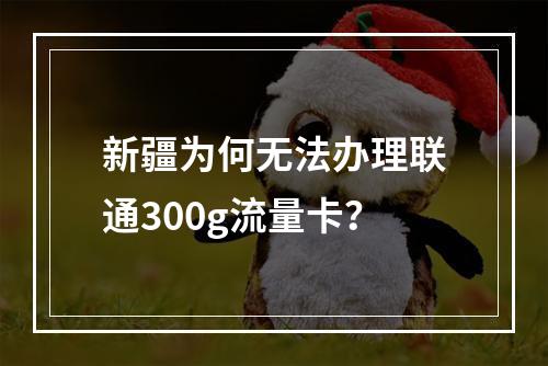 新疆为何无法办理联通300g流量卡？
