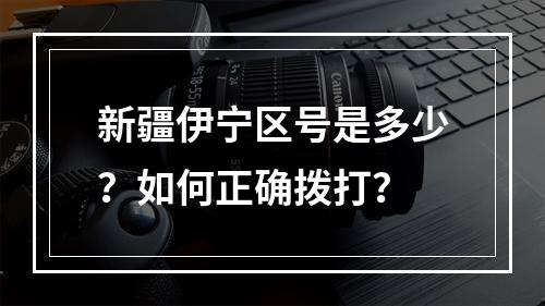 新疆伊宁区号是多少？如何正确拨打？