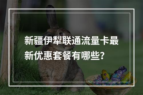 新疆伊犁联通流量卡最新优惠套餐有哪些？