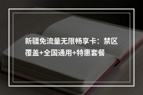 新疆免流量无限畅享卡：禁区覆盖+全国通用+特惠套餐