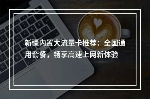 新疆内置大流量卡推荐：全国通用套餐，畅享高速上网新体验