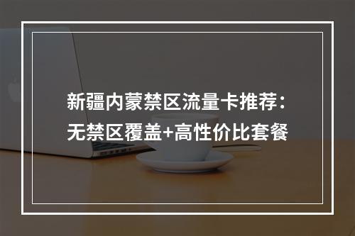 新疆内蒙禁区流量卡推荐：无禁区覆盖+高性价比套餐