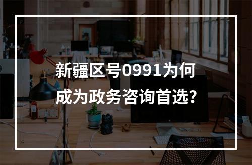 新疆区号0991为何成为政务咨询首选？