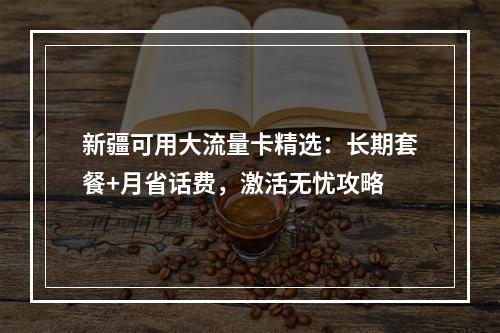 新疆可用大流量卡精选：长期套餐+月省话费，激活无忧攻略
